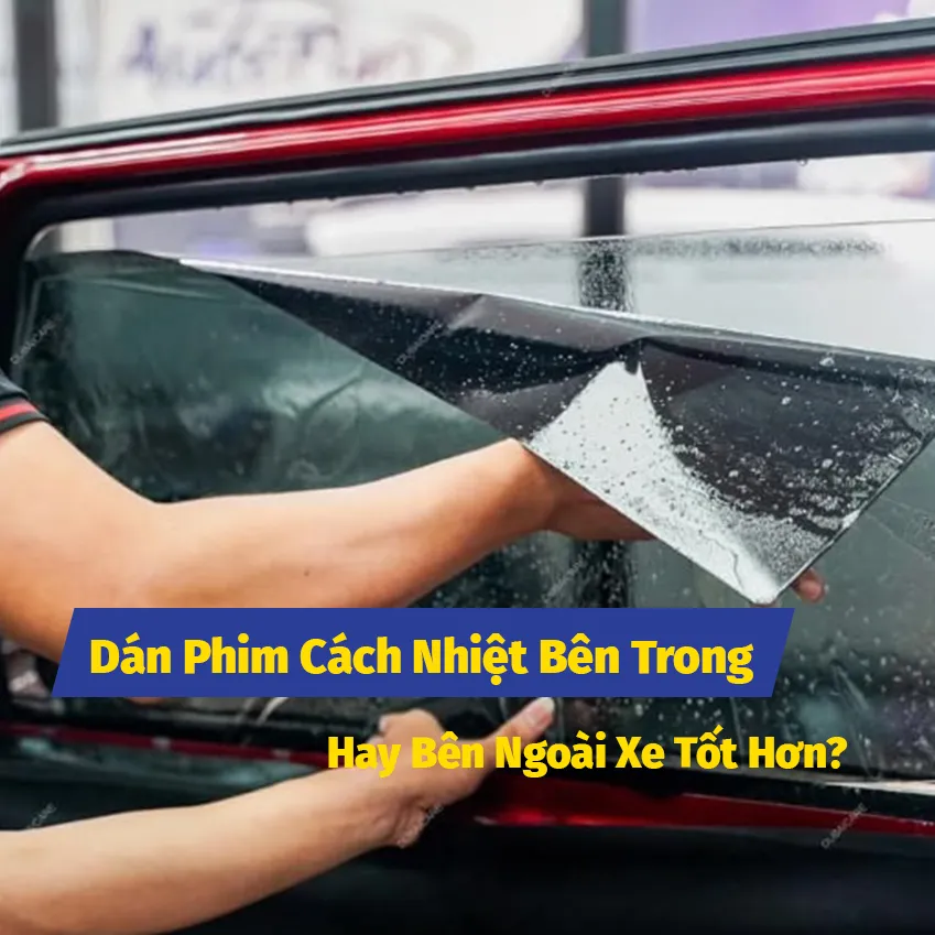 Dán Phim Cách Nhiệt Bên Trong Hay Bên Ngoài Xe Tốt Hơn?
