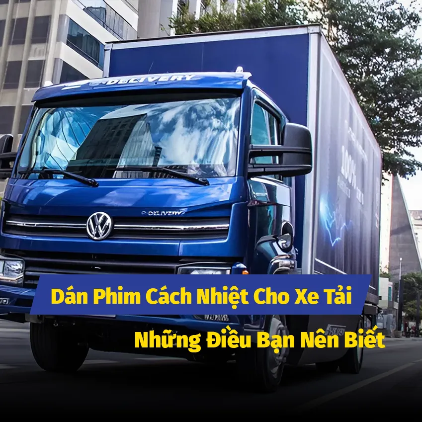 Dán Phim Cách Nhiệt Cho Xe Tải - Những Điều Bạn Nên Biết