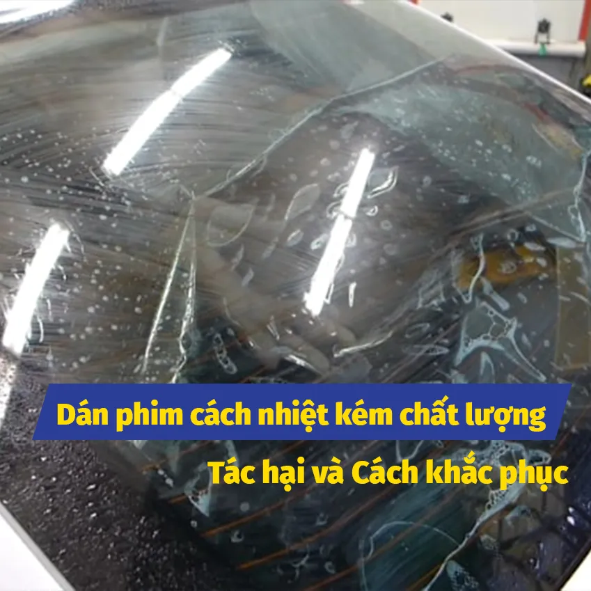 Dán phim cách nhiệt kém chất lượng - Tác hại và Cách khắc phục